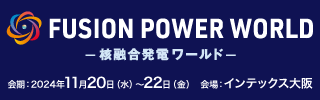 FUSION POWER WORLD - 核融合発電ワールド - 会期：2024年11月20日（水）～22日（金） 会場：インテックス大阪 公式サイトに遷移します