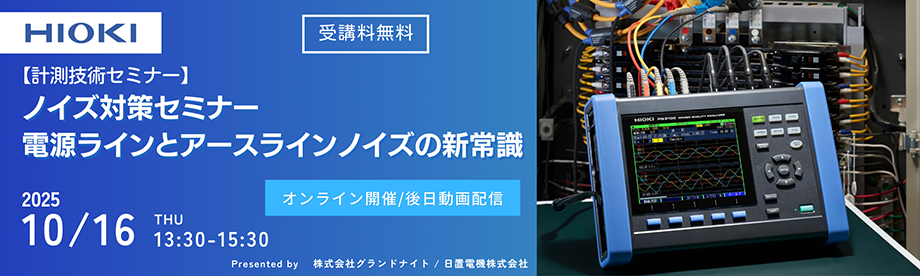 HIOKI 受講料無料 【計測技術セミナー】ノイズ対策セミナー 電源ラインとアースラインノイズの新常識 2025/10/16 THU 13:30～15:30 オンライン開催/後日動画配信 Presented by 株式会社グランドナイト/日置電機株式会社